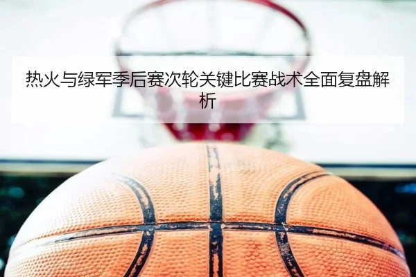 热火与绿军季后赛次轮关键比赛战术全面复盘解析